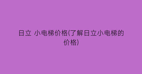 日立 小电梯价格(了解日立小电梯的价格)